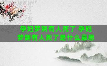 孕妇梦到有人死了 孕妇梦到有人死了是什么意思